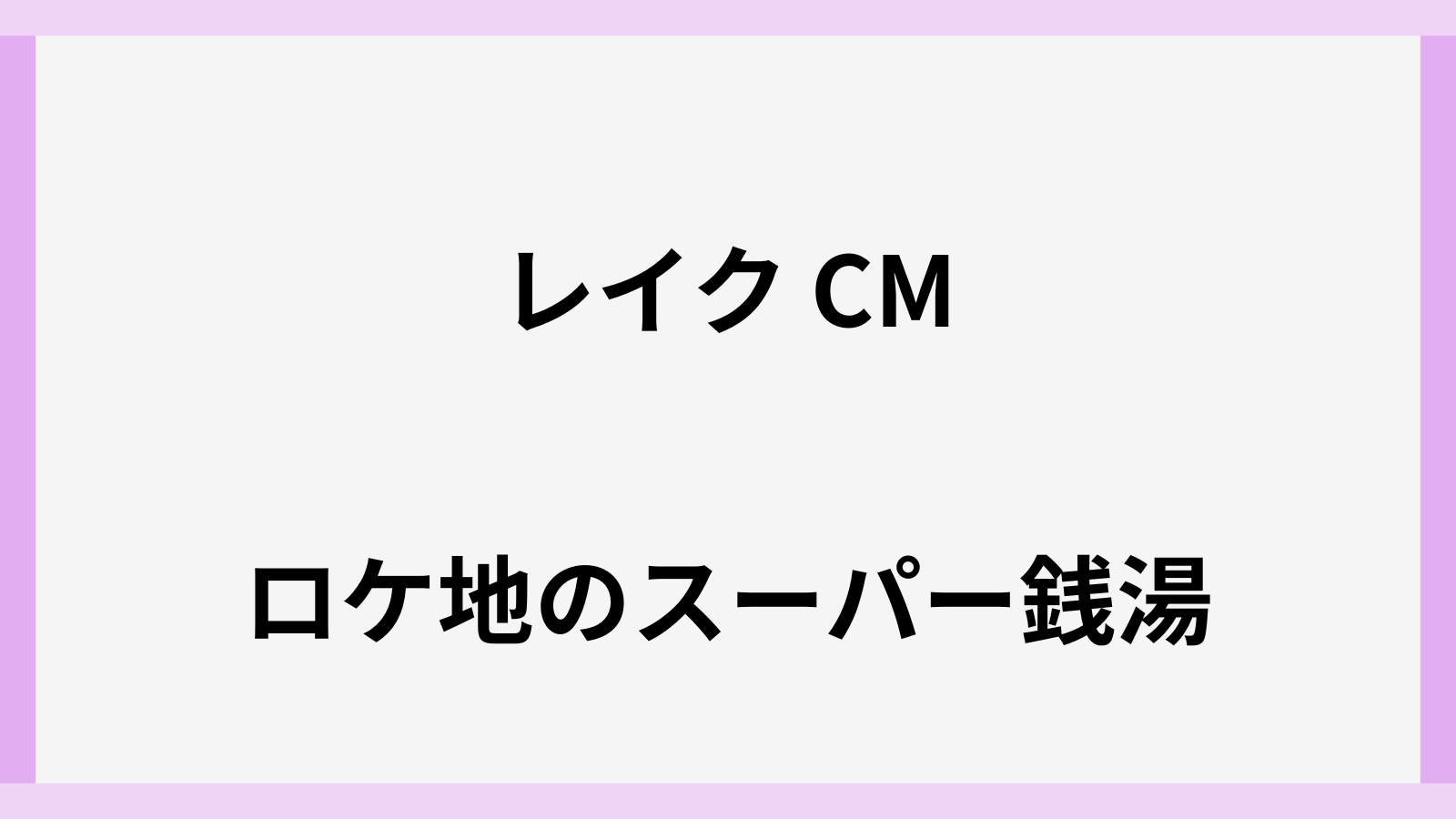 レイクのCMのロケ地はスーパー銭湯
