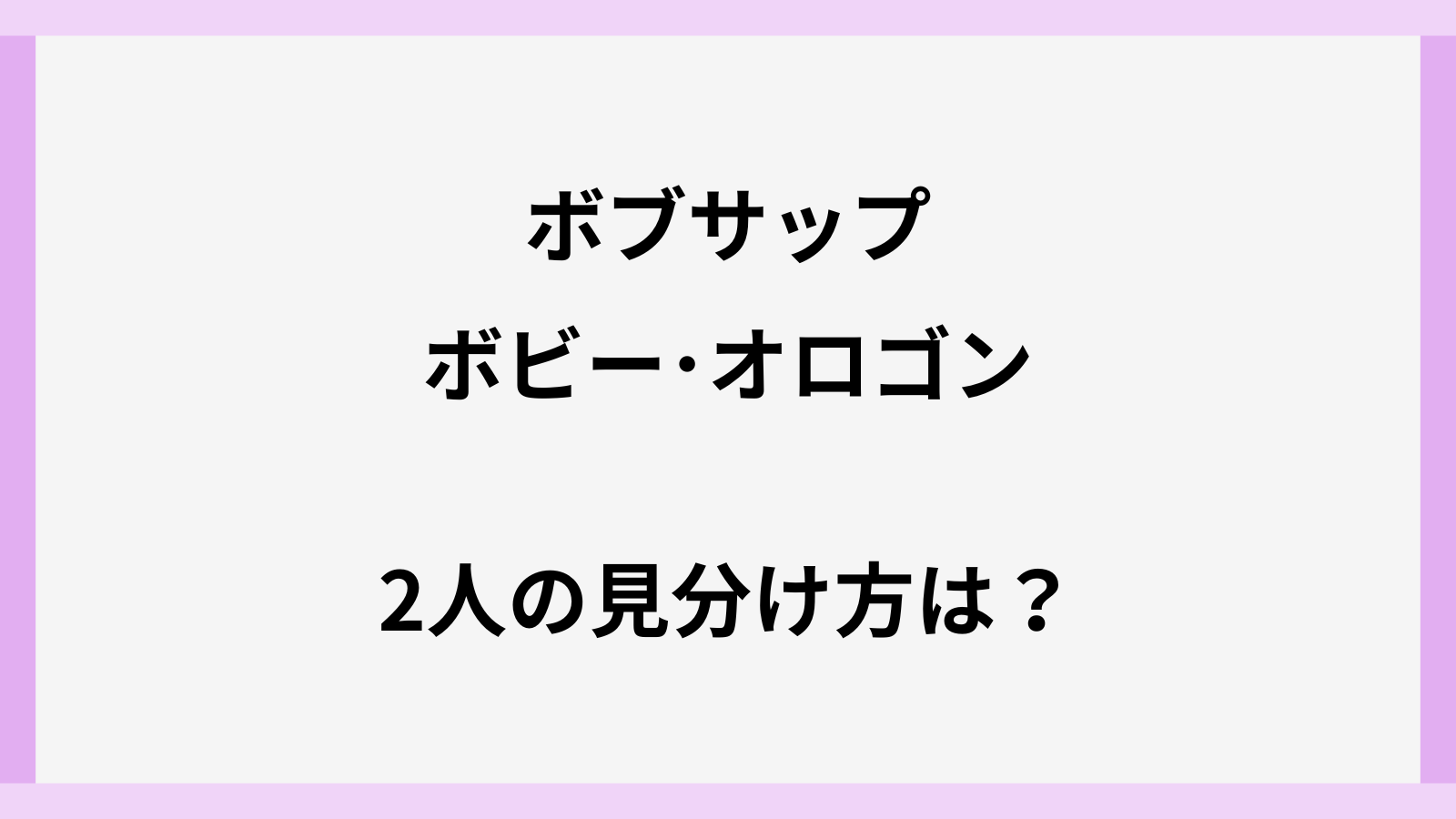 ボビーオロゴンとボブサップの違いや見分け方